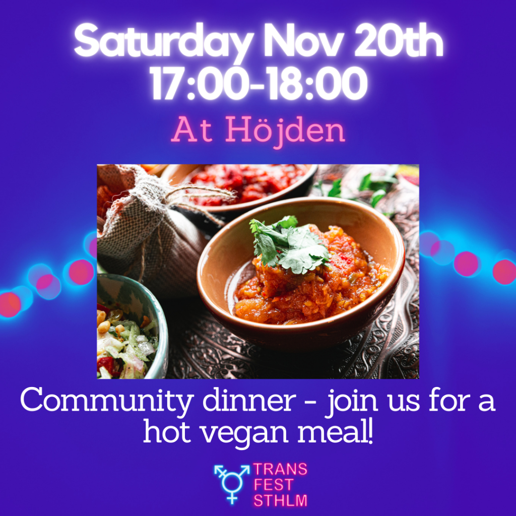 Images says:
Saturday Nov 20th 17:00-18:00
At Höjden
Community dinner - join us for a hot vegan meal!

Image has a blue background, the text is white and pink and the Trans Fest Stockholm logo is displayed at the bottom. A photo of a bowl of lentil stew